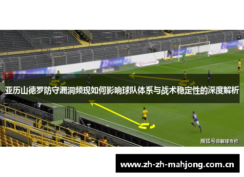 亚历山德罗防守漏洞频现如何影响球队体系与战术稳定性的深度解析 亚历山德罗防守漏洞频现如何影响球队体系与战术稳定性的深度解析